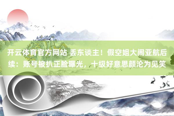 开云体育官方网站 丢东谈主！假空姐大闹亚航后续：账号被扒正脸曝光，十级好意思颜沦为见笑