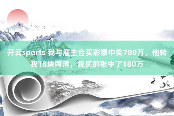 开云sports 我与雇主合买彩票中奖780万，他转我18块两清，我买那张中了180万