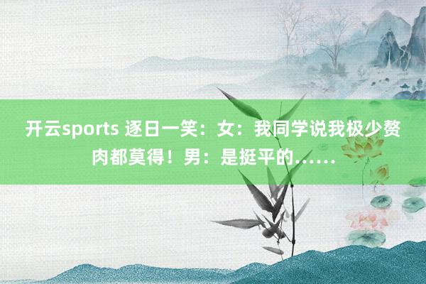 开云sports 逐日一笑：女：我同学说我极少赘肉都莫得！男：是挺平的……