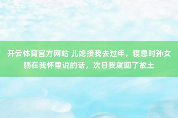 开云体育官方网站 儿媳接我去过年，寝息时孙女躺在我怀里说的话，次日我就回了故土