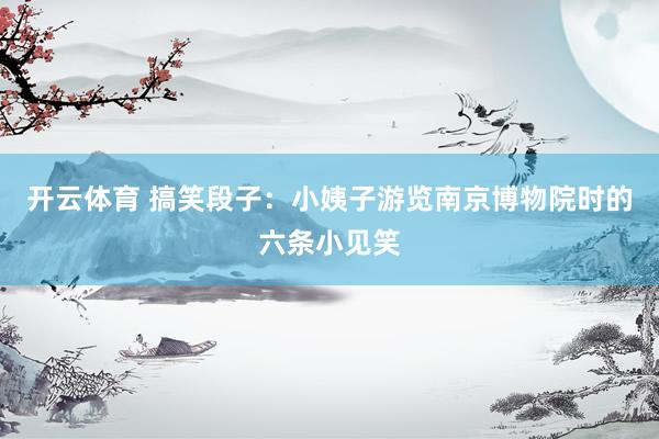 开云体育 搞笑段子：小姨子游览南京博物院时的六条小见笑