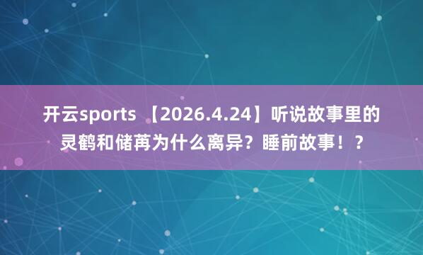 开云sports 【2026.4.24】听说故事里的灵鹤和储苒为什么离异？睡前故事！？