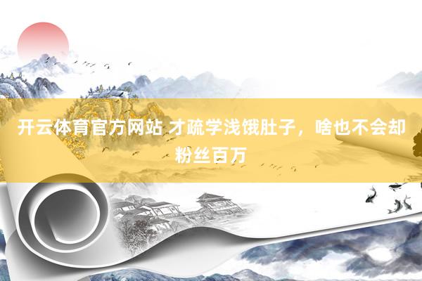 开云体育官方网站 才疏学浅饿肚子，啥也不会却粉丝百万