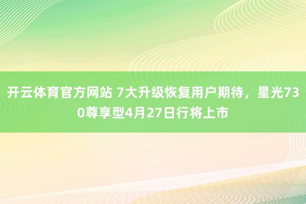 开云体育官方网站 7大升级恢复用户期待，星光730尊享型4月27日行将上市