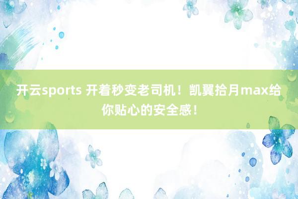 开云sports 开着秒变老司机！凯翼拾月max给你贴心的安全感！