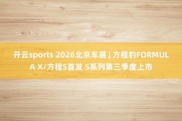 开云sports 2026北京车展 | 方程豹FORMULA X/方程S首发 S系列第三季度上市