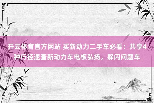 开云体育官方网站 买新动力二手车必看：共享4种行径速查新动力车电板弘扬，躲闪问题车
