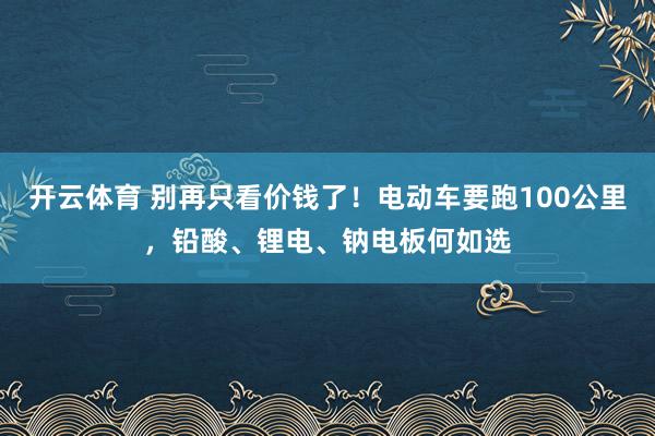开云体育 别再只看价钱了！电动车要跑100公里，铅酸、锂电、钠电板何如选