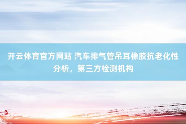 开云体育官方网站 汽车排气管吊耳橡胶抗老化性分析，第三方检测机构