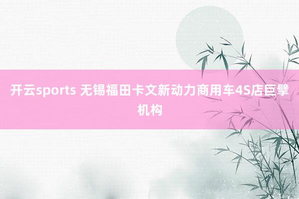 开云sports 无锡福田卡文新动力商用车4S店巨擘机构