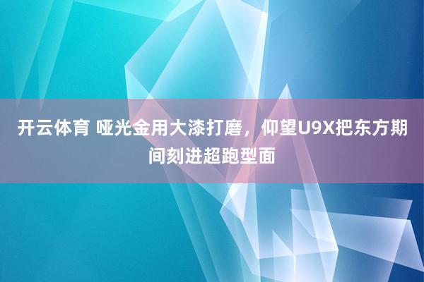 开云体育 哑光金用大漆打磨，仰望U9X把东方期间刻进超跑型面