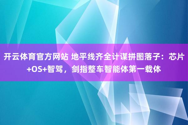 开云体育官方网站 地平线齐全计谋拼图落子：芯片+OS+智驾，剑指整车智能体第一载体
