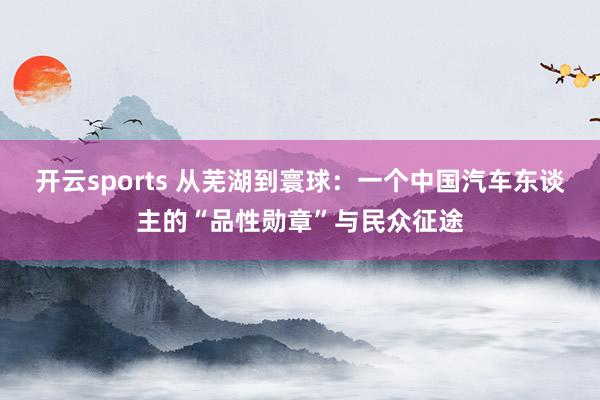 开云sports 从芜湖到寰球：一个中国汽车东谈主的“品性勋章”与民众征途