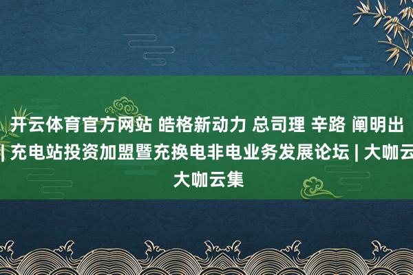 开云体育官方网站 皓格新动力 总司理 辛路 阐明出席 | 充电站投资加盟暨充换电非电业务发展论坛 | 大咖云集