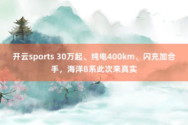 开云sports 30万起、纯电400km、闪充加合手，海洋8系此次来真实