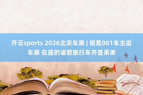 开云sports 2026北京车展 | 极氪001车主逛车展 在座的诸君旅行车齐是弟弟