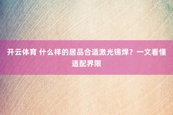 开云体育 什么样的居品合适激光锡焊？一文看懂适配界限