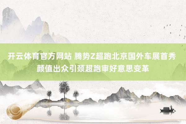 开云体育官方网站 腾势Z超跑北京国外车展首秀 颜值出众引颈超跑审好意思变革