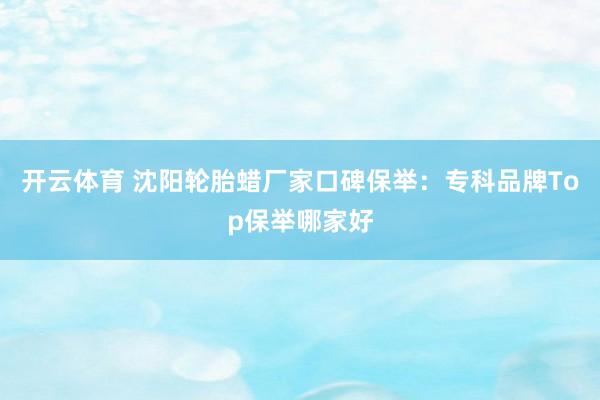 开云体育 沈阳轮胎蜡厂家口碑保举：专科品牌Top保举哪家好