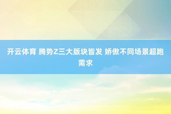 开云体育 腾势Z三大版块皆发 娇傲不同场景超跑需求