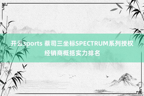 开云sports 蔡司三坐标SPECTRUM系列授权经销商概括实力排名