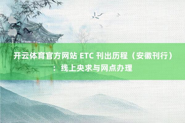 开云体育官方网站 ETC 刊出历程（安徽刊行）：线上央求与网点办理