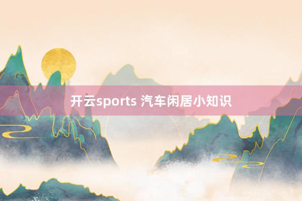 开云sports 汽车闲居小知识