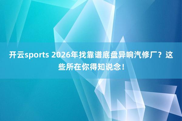 开云sports 2026年找靠谱底盘异响汽修厂？这些所在你得知说念！