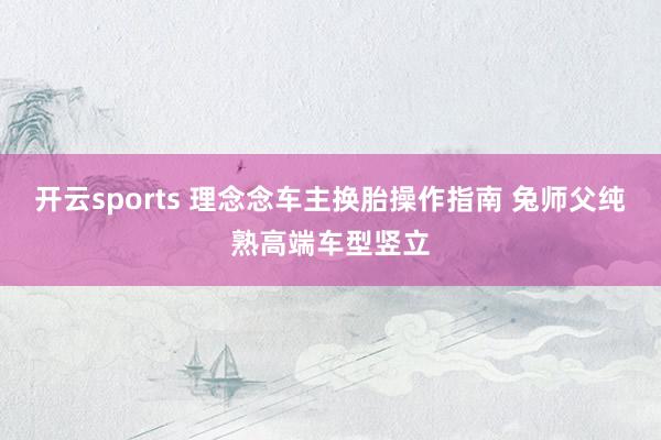 开云sports 理念念车主换胎操作指南 兔师父纯熟高端车型竖立
