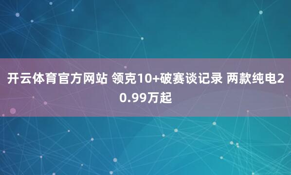 开云体育官方网站 领克10+破赛谈记录 两款纯电20.99万起