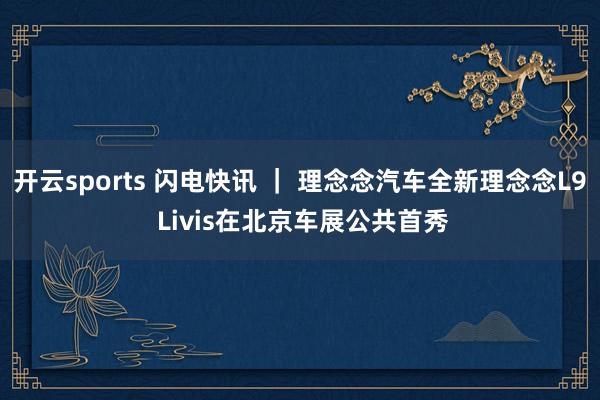 开云sports 闪电快讯 ｜ 理念念汽车全新理念念L9 Livis在北京车展公共首秀