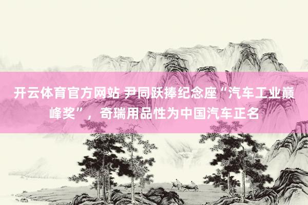 开云体育官方网站 尹同跃捧纪念座“汽车工业巅峰奖”，奇瑞用品性为中国汽车正名