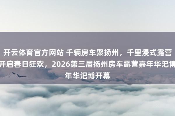 开云体育官方网站 千辆房车聚扬州，千里浸式露营盛宴开启春日狂欢，2026第三届扬州房车露营嘉年华汜博开幕