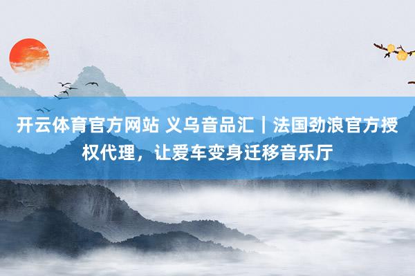 开云体育官方网站 义乌音品汇｜法国劲浪官方授权代理，让爱车变身迁移音乐厅