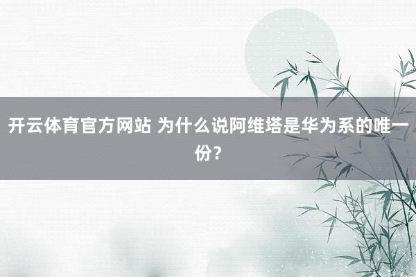 开云体育官方网站 为什么说阿维塔是华为系的唯一份？