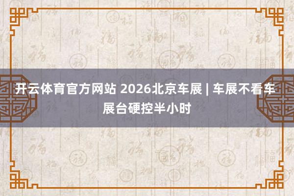 开云体育官方网站 2026北京车展 | 车展不看车 展台硬控半小时