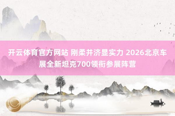 开云体育官方网站 刚柔并济显实力 2026北京车展全新坦克700领衔参展阵营