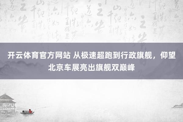 开云体育官方网站 从极速超跑到行政旗舰，仰望北京车展亮出旗舰双巅峰