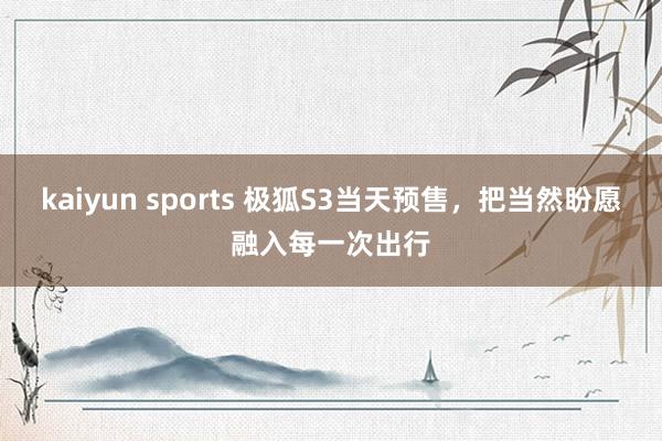kaiyun sports 极狐S3当天预售，把当然盼愿融入每一次出行
