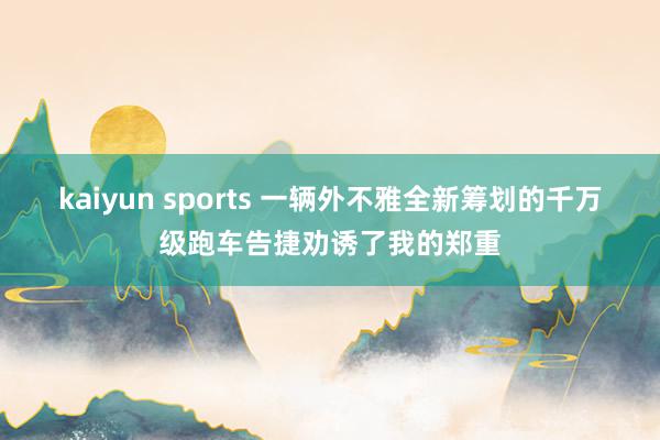 kaiyun sports 一辆外不雅全新筹划的千万级跑车告捷劝诱了我的郑重