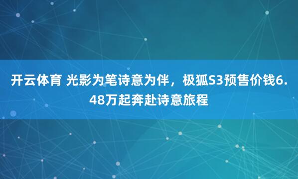 开云体育 光影为笔诗意为伴，极狐S3预售价钱6.48万起奔赴诗意旅程