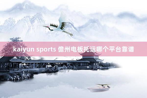 kaiyun sports 儋州电板托运哪个平台靠谱