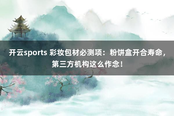 开云sports 彩妆包材必测项：粉饼盒开合寿命，第三方机构这么作念！