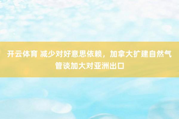 开云体育 减少对好意思依赖，加拿大扩建自然气管谈加大对亚洲出口