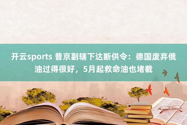 开云sports 普京副辖下达断供令：德国废弃俄油过得很好，5月起救命油也堵截