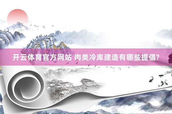 开云体育官方网站 肉类冷库建造有哪些提倡?