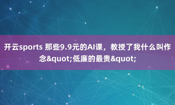 开云sports 那些9.9元的AI课，教授了我什么叫作念"低廉的最贵"