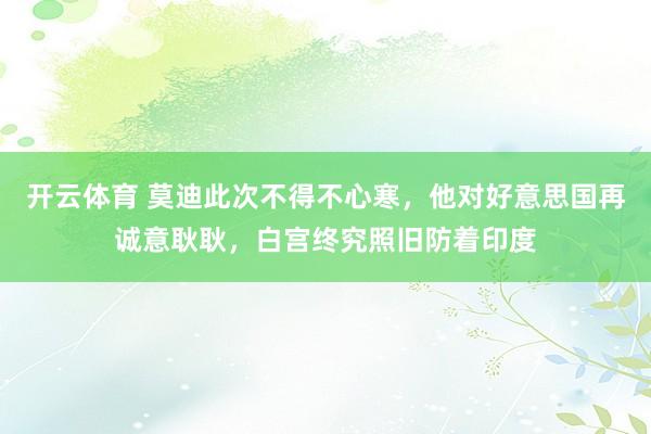 开云体育 莫迪此次不得不心寒，他对好意思国再诚意耿耿，白宫终究照旧防着印度
