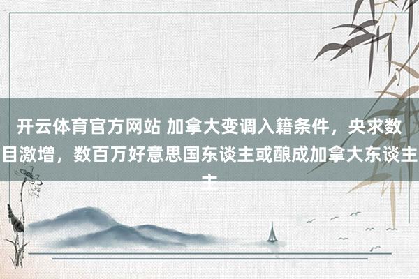 开云体育官方网站 加拿大变调入籍条件，央求数目激增，数百万好意思国东谈主或酿成加拿大东谈主