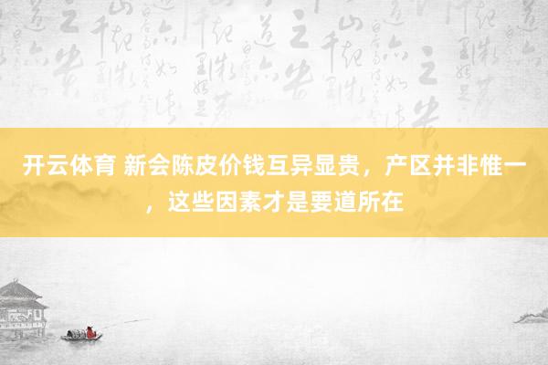 开云体育 新会陈皮价钱互异显贵，产区并非惟一，这些因素才是要道所在